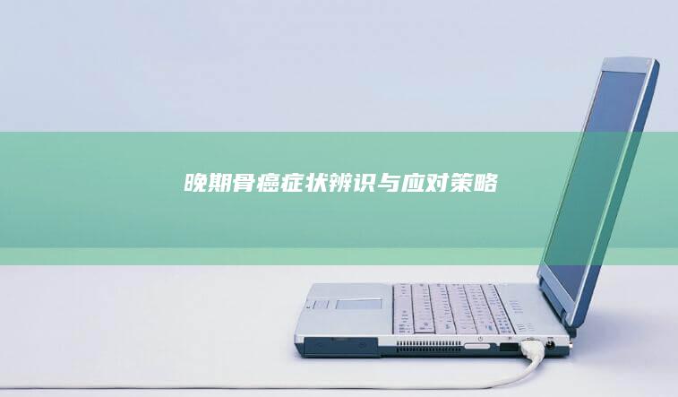 晚期骨癌：症状辨识与应对策略